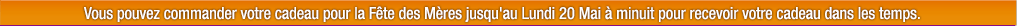 Vous pouvez commander votre cadeau pour la Fête des Mères jusqu'au 20 Mai du matin pour recevoir votre cadeau dans les temps.